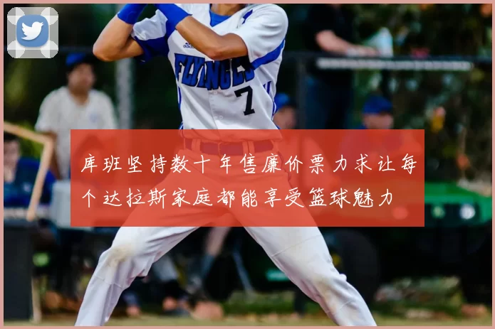 库班坚持数十年售廉价票力求让每个达拉斯家庭都能享受篮球魅力