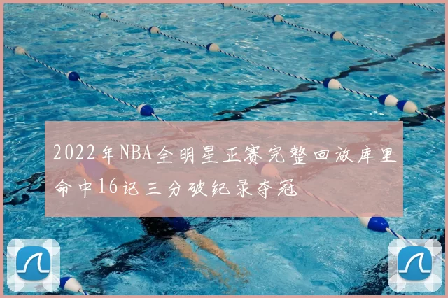 2022年NBA全明星正赛完整回放库里命中16记三分破纪录夺冠