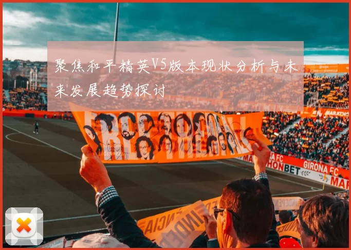聚焦和平精英V5版本现状分析与未来发展趋势探讨