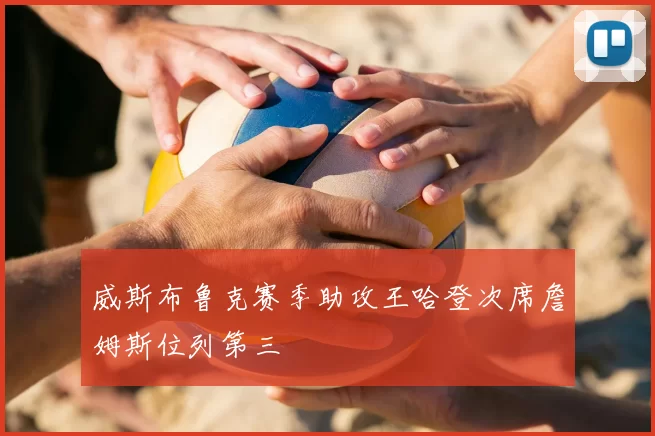 威斯布鲁克赛季助攻王哈登次席詹姆斯位列第三