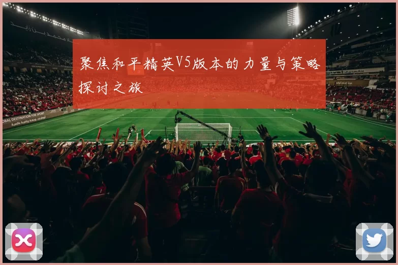 聚焦和平精英V5版本的力量与策略探讨之旅