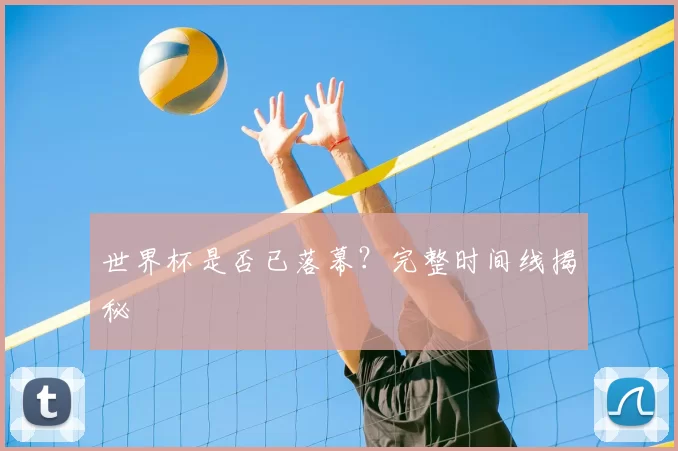 世界杯是否已落幕？完整时间线揭秘