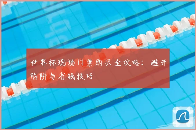 世界杯现场门票购买全攻略：避开陷阱与省钱技巧
