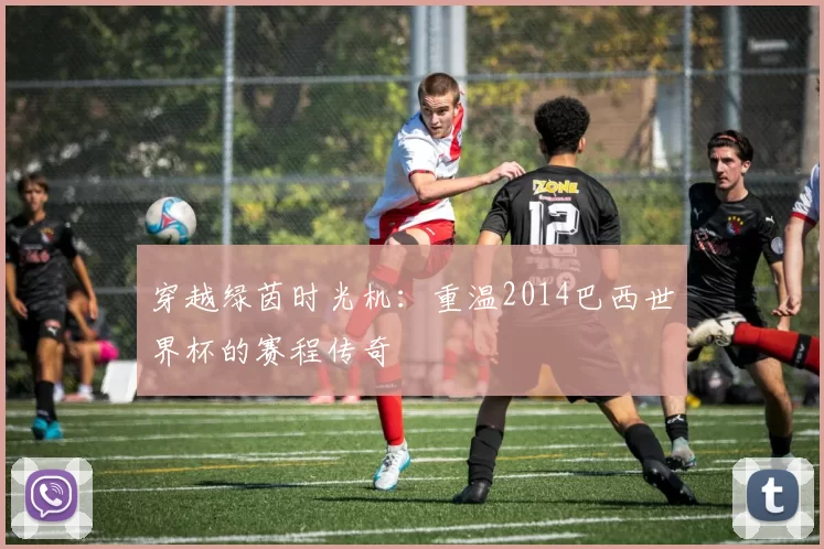 穿越绿茵时光机:重温2014巴西世界杯的赛程传奇
