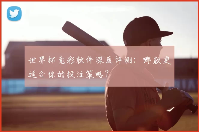 世界杯竞彩软件深度评测:哪款更适合你的投注策略?