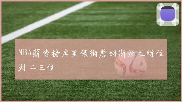 NBA薪资榜库里领衔詹姆斯杜兰特位列二三位