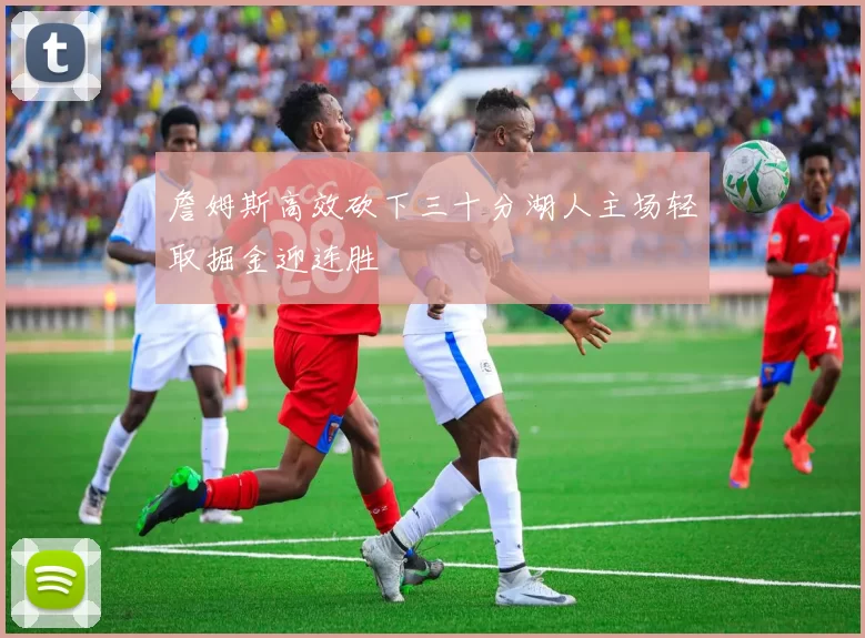 詹姆斯高效砍下三十分湖人主场轻取掘金迎连胜