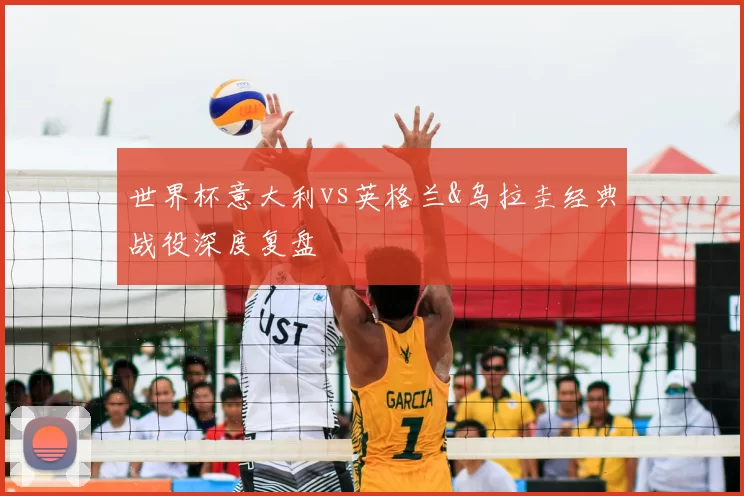 世界杯意大利vs英格兰&乌拉圭经典战役深度复盘