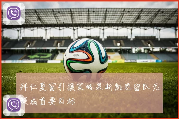 拜仁夏窗引援策略果断凯恩留队无疑成首要目标
