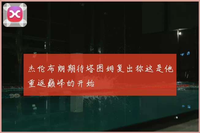 杰伦布朗期待塔图姆复出称这是他重返巅峰的开始