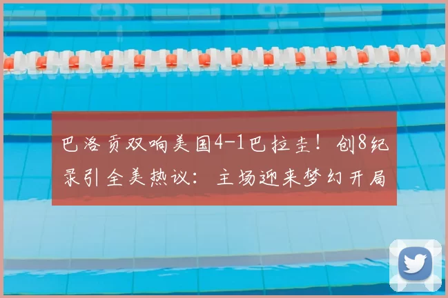 巴洛贡双响美国4-1巴拉圭!创8纪录引全美热议:主场迎来梦幻开局
