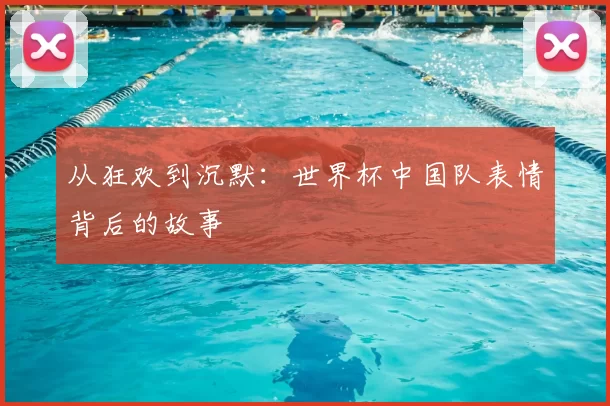 从狂欢到沉默：世界杯中国队表情背后的故事