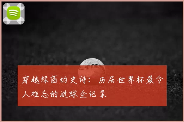 穿越绿茵的史诗：历届世界杯最令人难忘的进球全记录