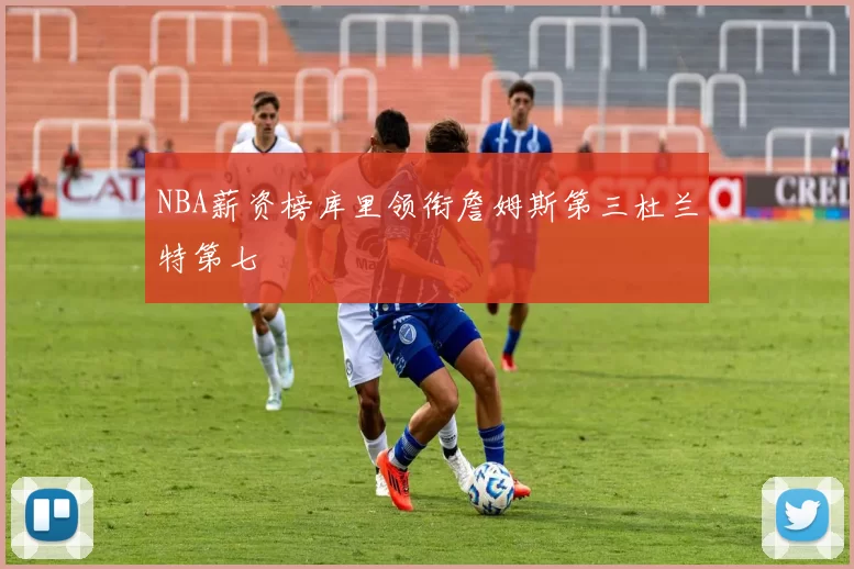 NBA薪资榜库里领衔詹姆斯第三杜兰特第七