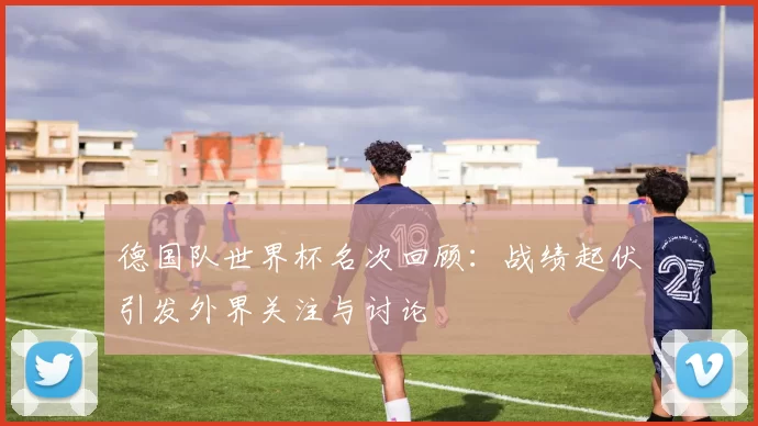 德国队世界杯名次回顾:战绩起伏引发外界关注与讨论